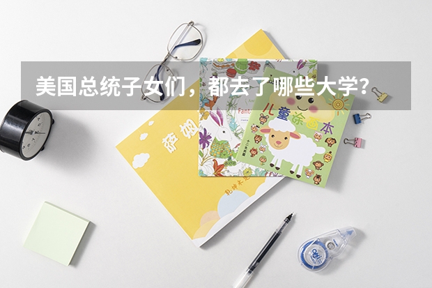 美国总统子女们，都去了哪些大学？