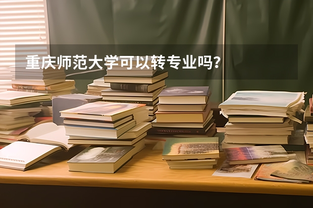 重庆师范大学可以转专业吗？