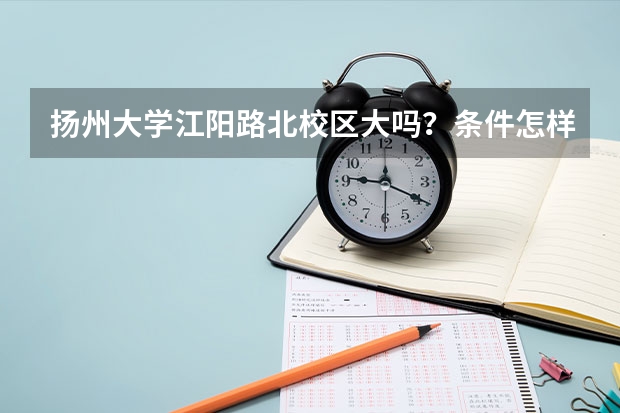 扬州大学江阳路北校区大吗？条件怎样？风景怎样？师资力量怎样？可以转专业吗？