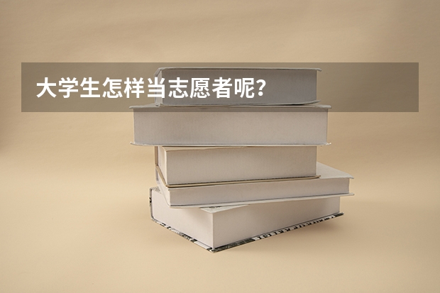 大学生怎样当志愿者呢?