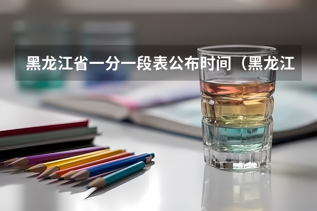 黑龙江省一分一段表公布时间（黑龙江省2023高考分数段）