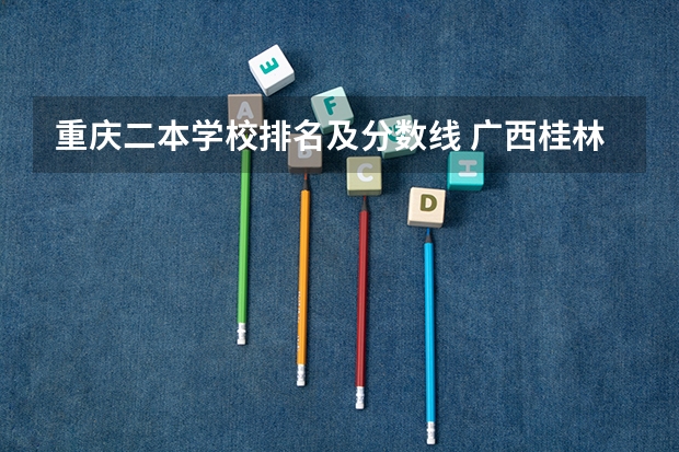重庆二本学校排名及分数线 广西桂林理工大学录取分数线2023
