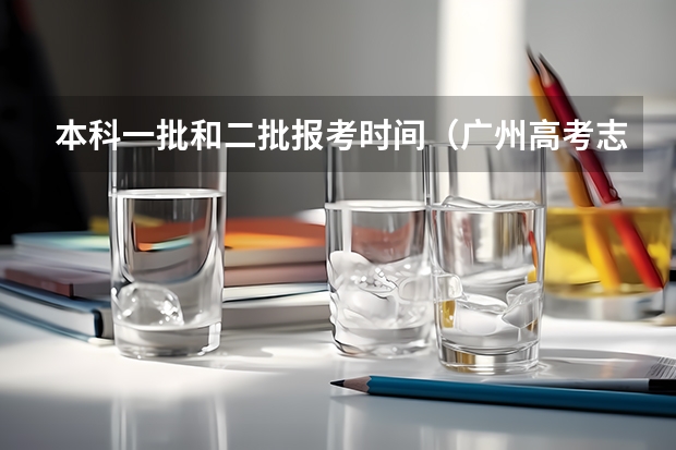 本科一批和二批报考时间（广州高考志愿填报时间）