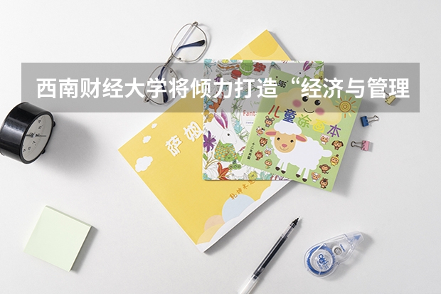 西南财经大学将倾力打造“经济与管理学科群”吗？
