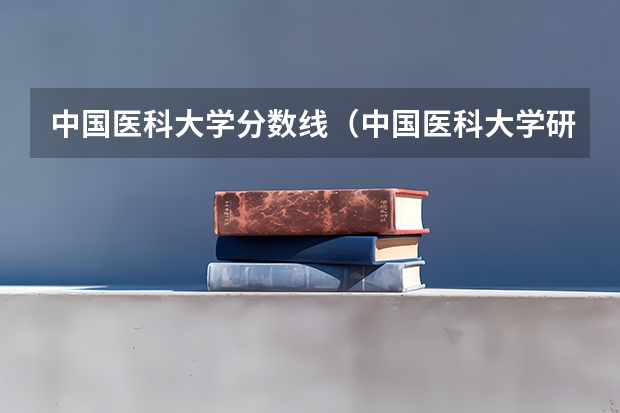 中国医科大学分数线(中国医科大学研究生录取分数线)