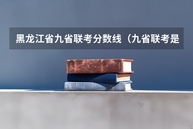 黑龙江省九省联考分数线（九省联考是哪九省）