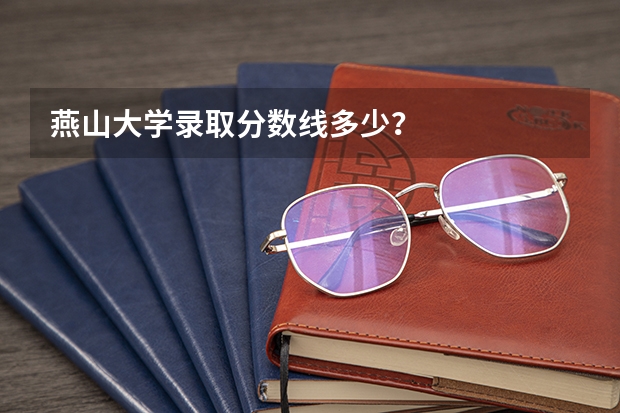 燕山大学录取分数线多少？