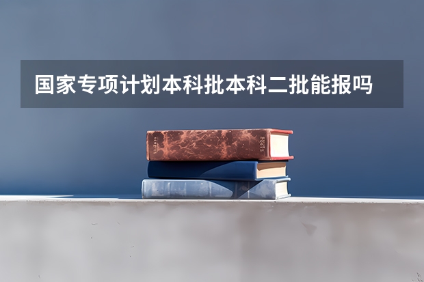 国家专项计划本科批本科二批能报吗