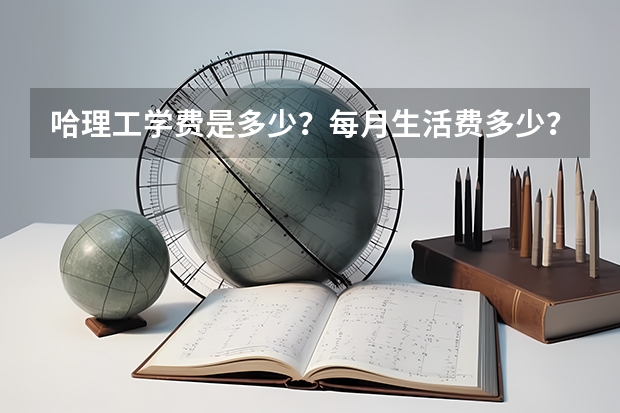 哈理工学费是多少？每月生活费多少？？