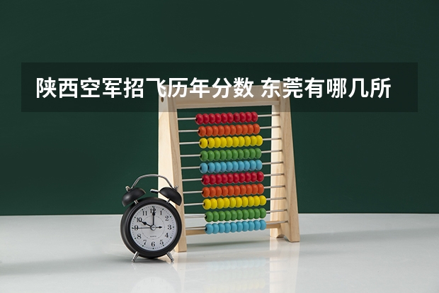 陕西空军招飞历年分数 东莞有哪几所高中