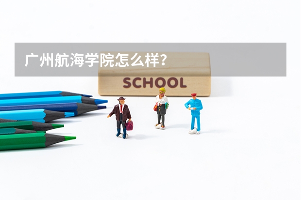 广州航海学院怎么样?