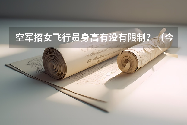 空军招女飞行员身高有没有限制？（今年空军招飞【新疆，高中生招飞】具体在几月？）