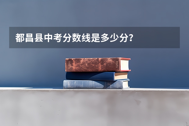 都昌县中考分数线是多少分？