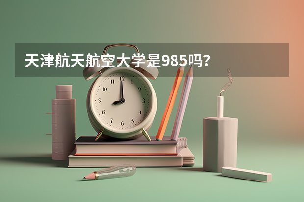 天津航天航空大学是985吗？