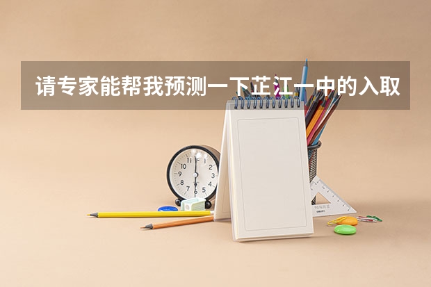 请专家能帮我预测一下芷江一中的入取分数线我考得621得进吗