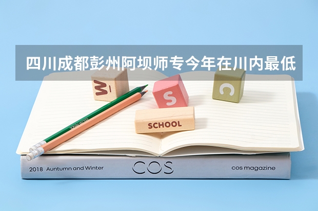 四川成都彭州阿坝师专今年在川内最低录取分数线是多少