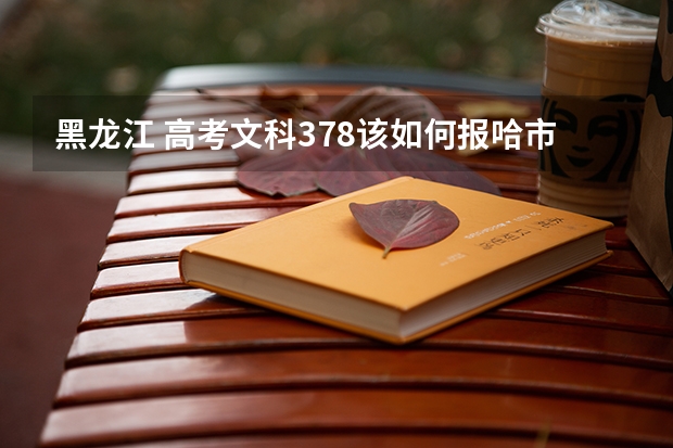 黑龙江 高考文科378该如何报哈市的三表？