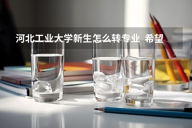 河北工业大学新生怎么转专业 希望本校人回答