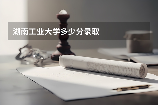 湖南工业大学多少分录取