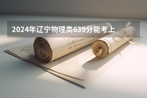 2024年辽宁物理类639分能考上什么大学?