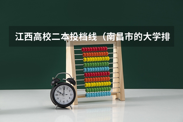 江西高校二本投档线(南昌市的大学排名一览表,附前三名录取分数线)