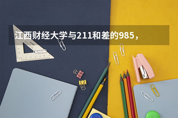 江西财经大学与211和差的985，该怎么选择？哪所更好一些？