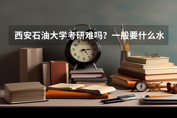 西安石油大学考研难吗?一般要什么水平才可以进入?